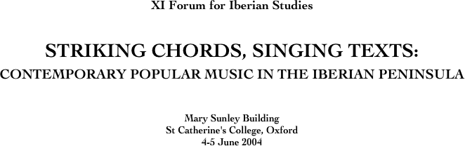 XI Forum for Iberian Studies


STRIKING CHORDS, SINGING TEXTS:
CONTEMPORARY POPULAR MUSIC IN THE IBERIAN PENINSULA


Mary Sunley Building
St Catherine's College, Oxford
4-5 June 2004

