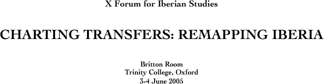 X Forum for Iberian Studies


CHARTING TRANSFERS: REMAPPING IBERIA


Britton Room
Trinity College, Oxford
3-4 June 2005
